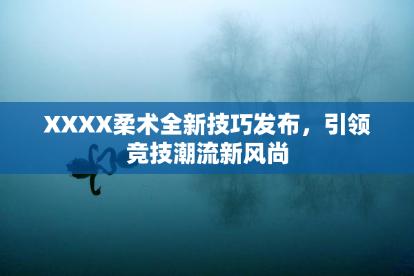 XXXX柔术全新技巧发布，引领竞技潮流新风尚