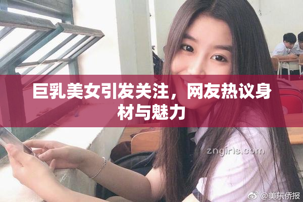 巨乳美女引发关注，网友热议身材与魅力