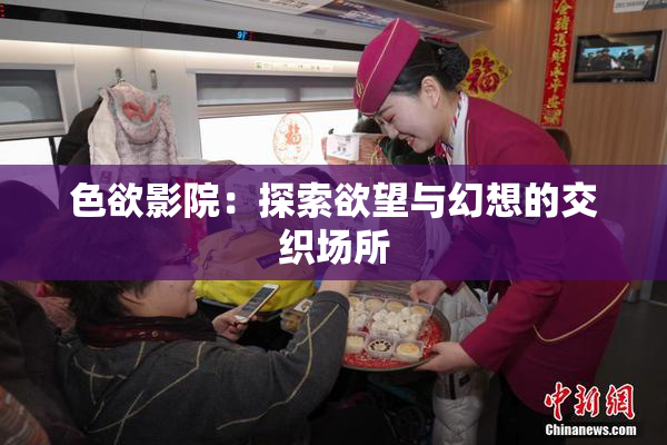 色欲影院：探索欲望与幻想的交织场所
