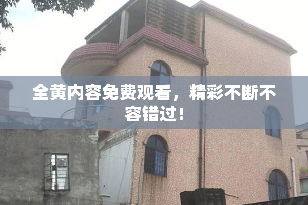 全黄内容免费观看，精彩不断不容错过！
