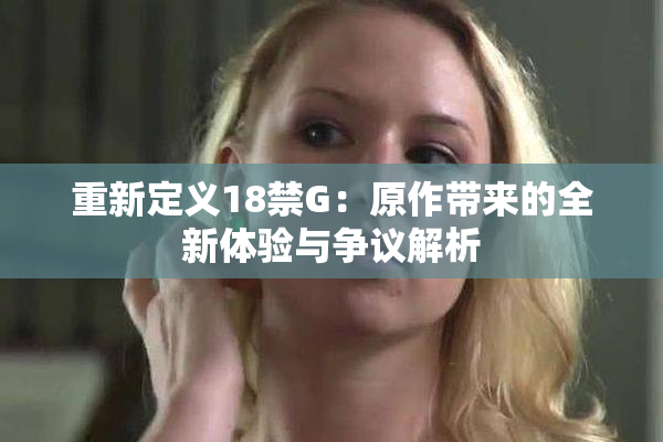 重新定义18禁G：原作带来的全新体验与争议解析