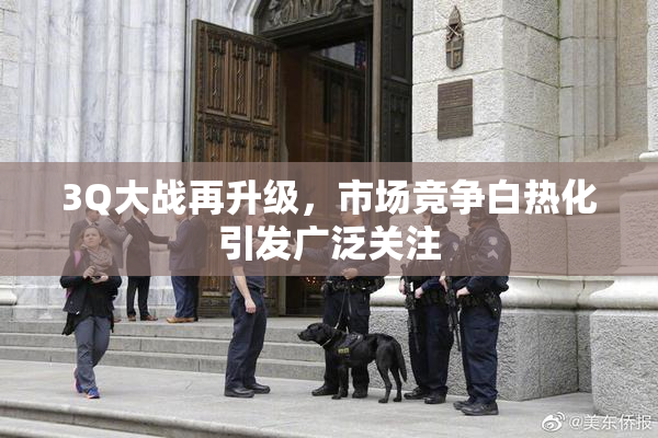 3Q大战再升级，市场竞争白热化引发广泛关注