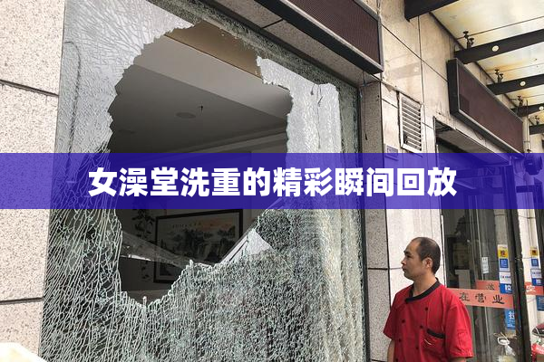 女澡堂洗重的精彩瞬间回放