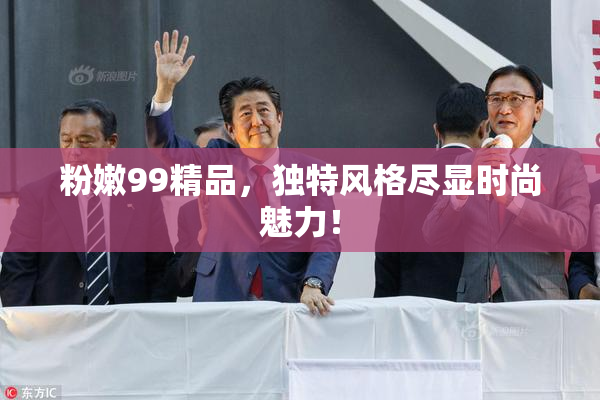 粉嫩99精品，独特风格尽显时尚魅力！