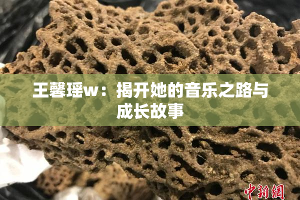 王馨瑶w：揭开她的音乐之路与成长故事