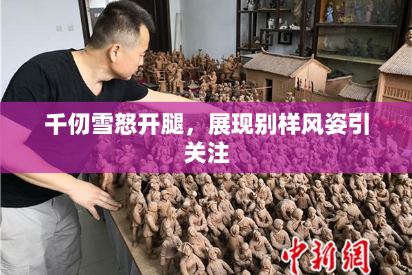 千仞雪怒开腿，展现别样风姿引关注