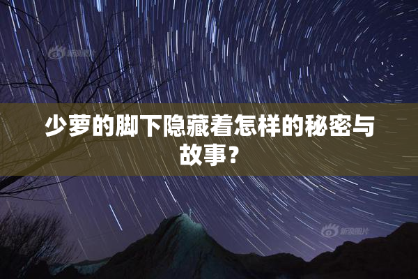 少萝的脚下隐藏着怎样的秘密与故事？