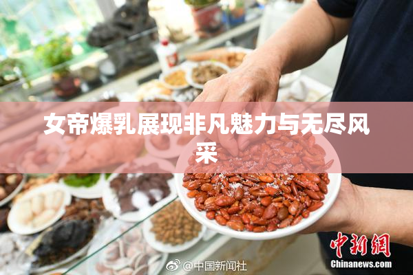 女帝爆乳展现非凡魅力与无尽风采