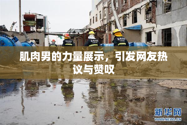 肌肉男的力量展示，引发网友热议与赞叹