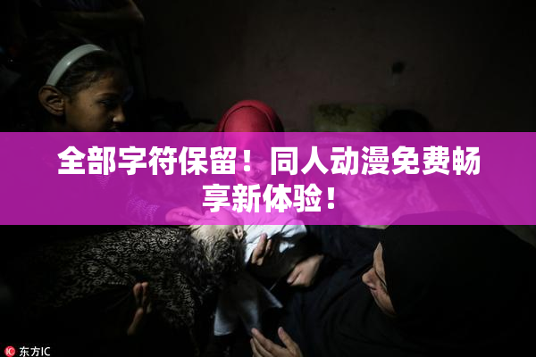 全部字符保留！同人动漫免费畅享新体验！