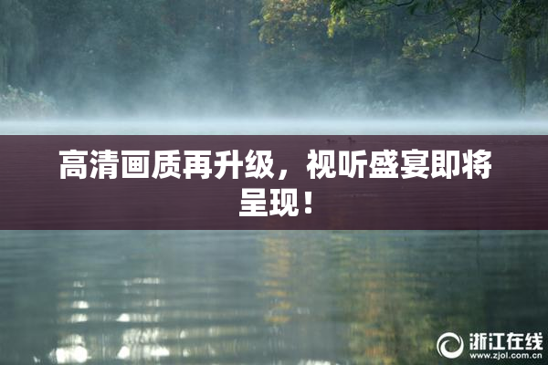 高清画质再升级，视听盛宴即将呈现！