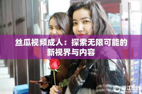 丝瓜视频成人：探索无限可能的新视界与内容