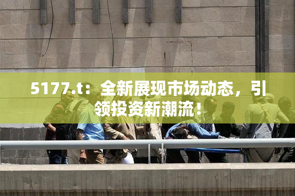 5177.t：全新展现市场动态，引领投资新潮流！