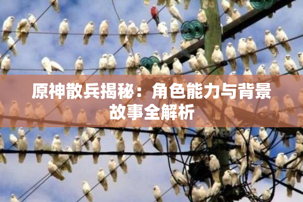 原神散兵揭秘：角色能力与背景故事全解析