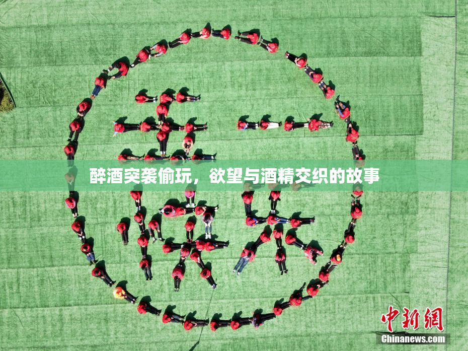 醉酒突袭偷玩，欲望与酒精交织的故事