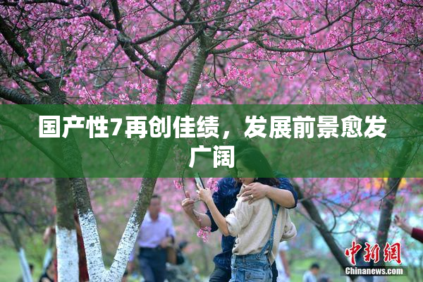 国产性7再创佳绩，发展前景愈发广阔