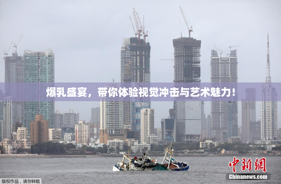 爆乳盛宴，带你体验视觉冲击与艺术魅力！