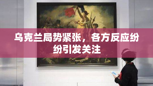 乌克兰局势紧张，各方反应纷纷引发关注