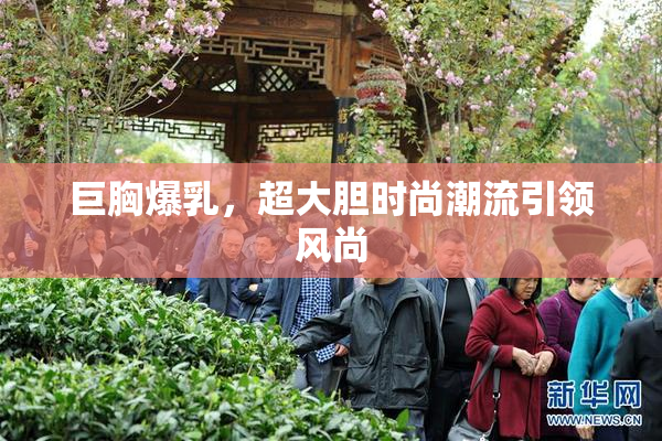 巨胸爆乳，超大胆时尚潮流引领风尚