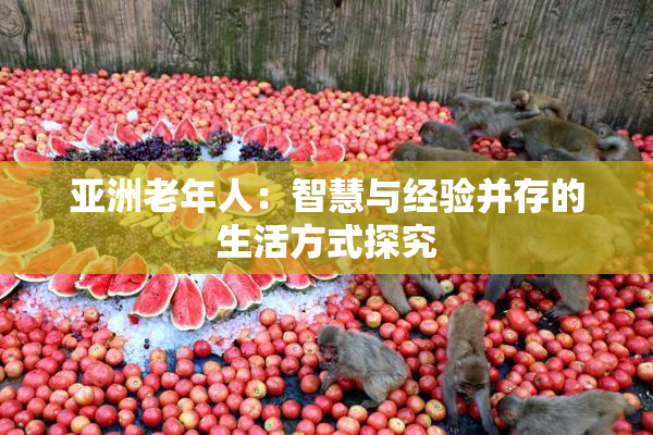 亚洲老年人：智慧与经验并存的生活方式探究