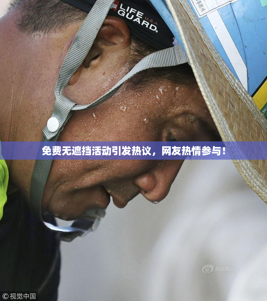 免费无遮挡活动引发热议，网友热情参与！