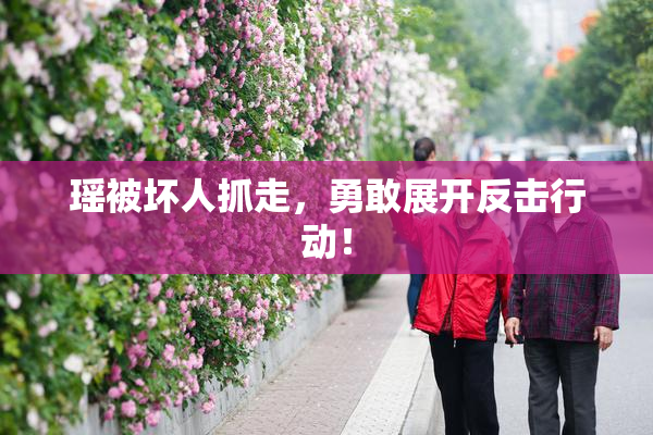 瑶被坏人抓走，勇敢展开反击行动！