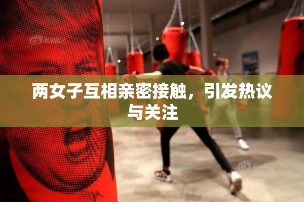 两女子互相亲密接触，引发热议与关注