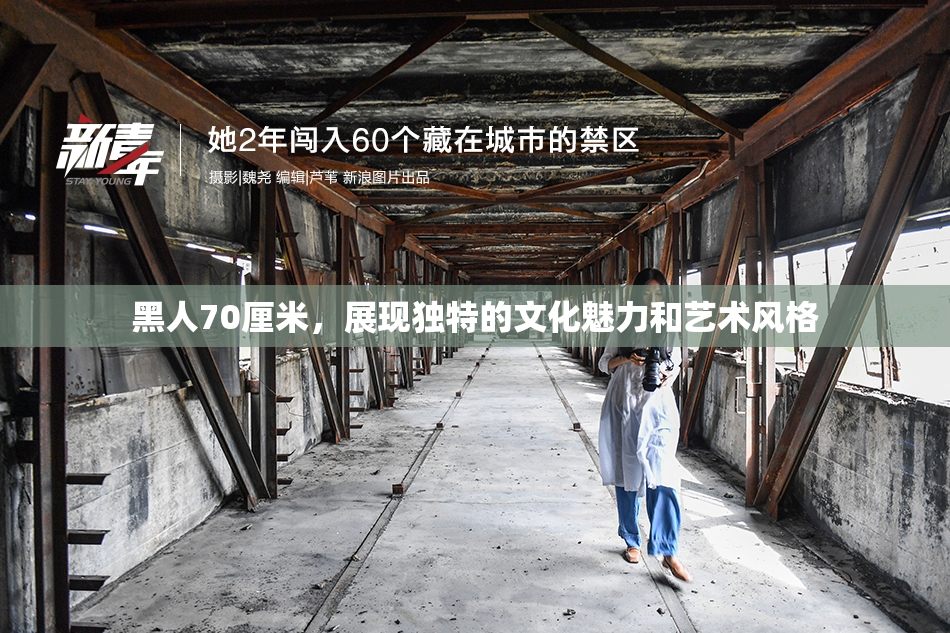 黑人70厘米，展现独特的文化魅力和艺术风格