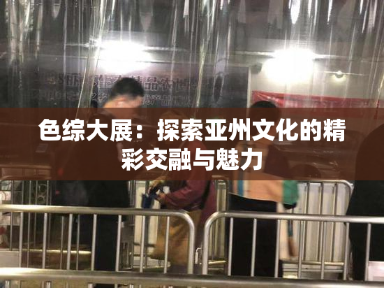 色综大展：探索亚州文化的精彩交融与魅力