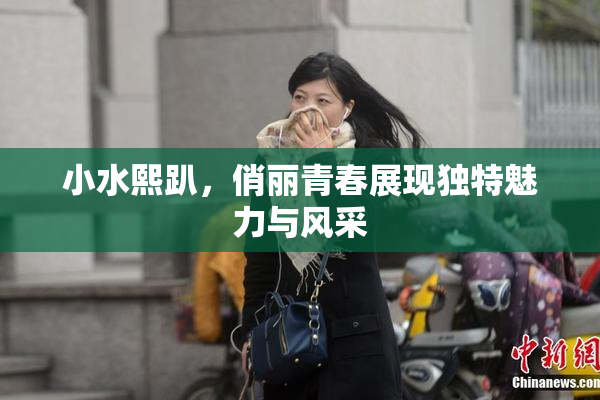 小水熙趴，俏丽青春展现独特魅力与风采