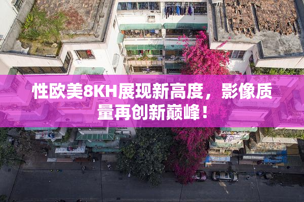 性欧美8KH展现新高度，影像质量再创新巅峰！