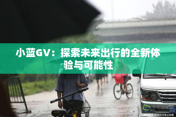 小蓝GV：探索未来出行的全新体验与可能性