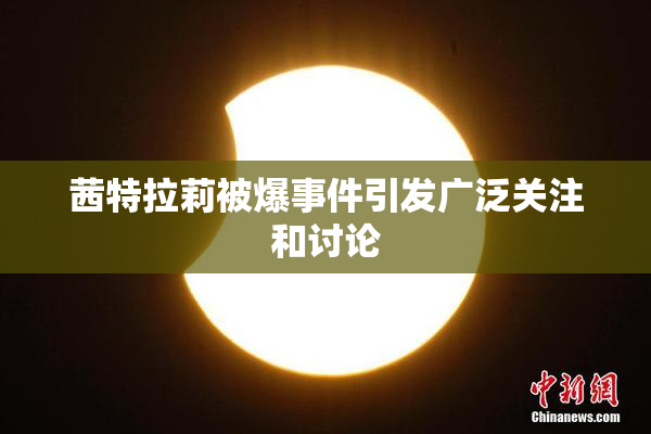 茜特拉莉被爆事件引发广泛关注和讨论