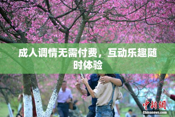 成人调情无需付费，互动乐趣随时体验
