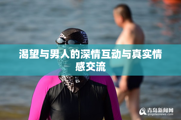 渴望与男人的深情互动与真实情感交流