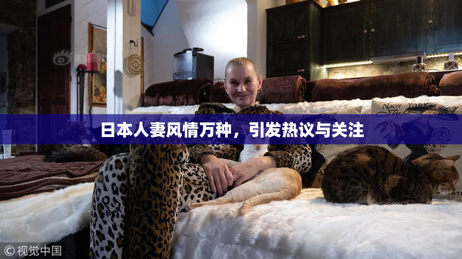 日本人妻风情万种，引发热议与关注