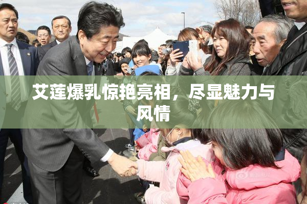 艾莲爆乳惊艳亮相，尽显魅力与风情