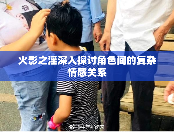 火影之淫深入探讨角色间的复杂情感关系