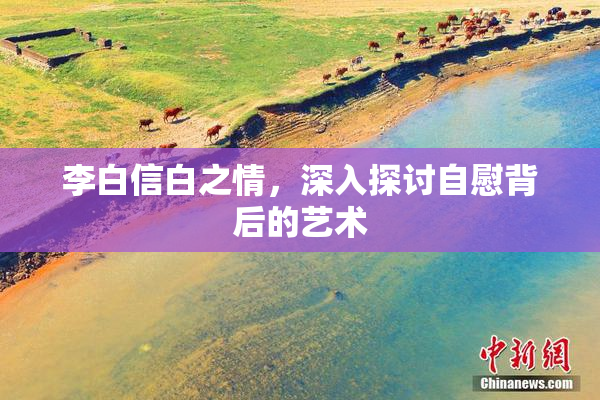 李白信白之情，深入探讨自慰背后的艺术