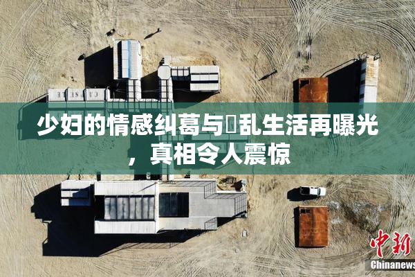 少妇的情感纠葛与婬乱生活再曝光，真相令人震惊