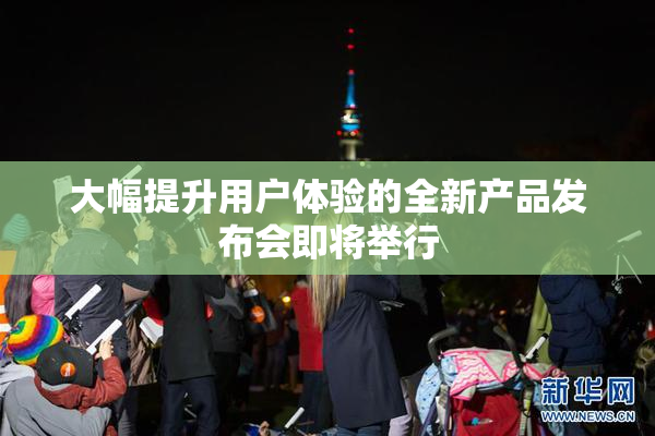 大幅提升用户体验的全新产品发布会即将举行