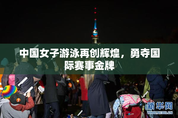 中国女子游泳再创辉煌，勇夺国际赛事金牌