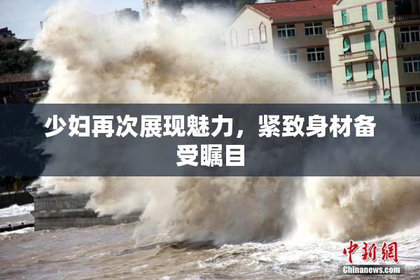 少妇再次展现魅力，紧致身材备受瞩目