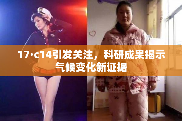 17·c14引发关注，科研成果揭示气候变化新证据