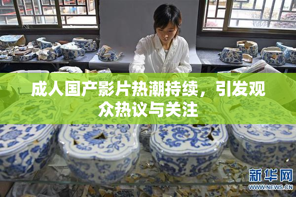 成人国产影片热潮持续，引发观众热议与关注
