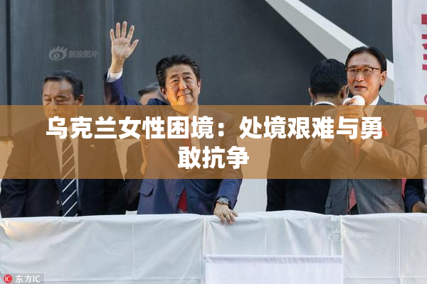 乌克兰女性困境：处境艰难与勇敢抗争