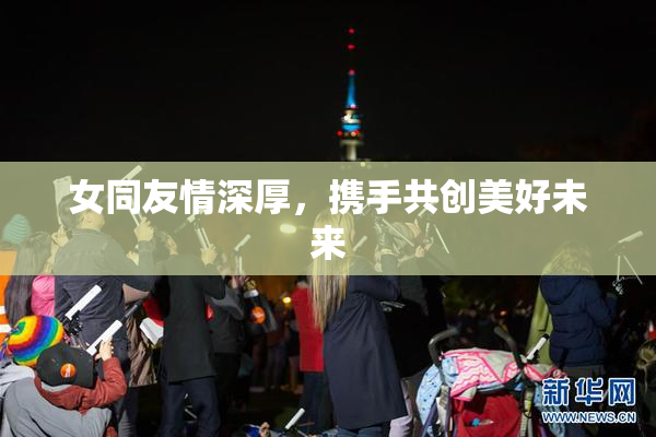 女同友情深厚，携手共创美好未来