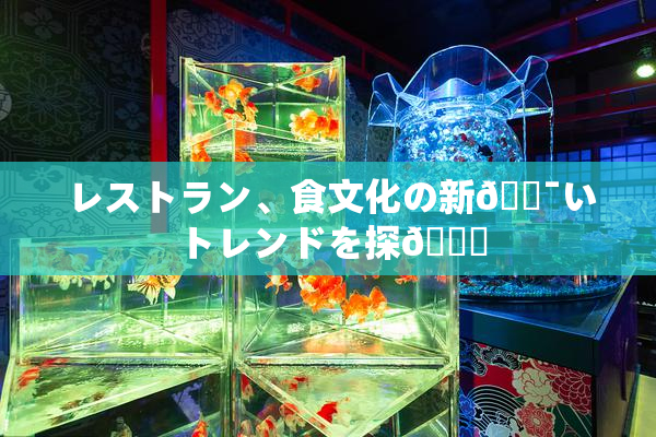 レストラン、食文化の新🔯いトレンドを探🌃