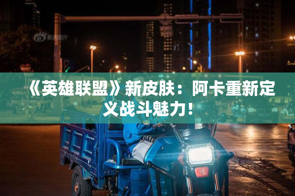《英雄联盟》新皮肤：阿卡重新定义战斗魅力！