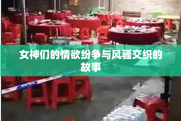 女神们的情欲纷争与风骚交织的故事